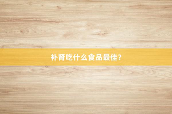 补肾吃什么食品最佳？