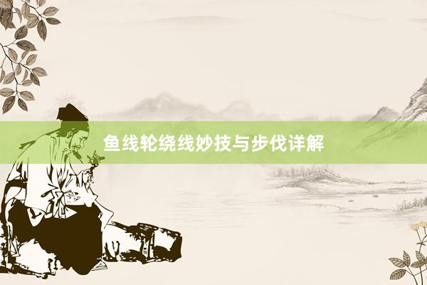 鱼线轮绕线妙技与步伐详解