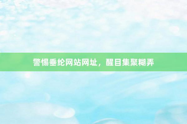 警惕垂纶网站网址，醒目集聚糊弄