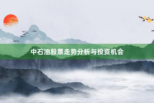 中石油股票走势分析与投资机会