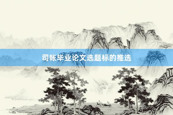 司帐毕业论文选题标的推选