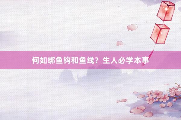 何如绑鱼钩和鱼线?生人必学本事