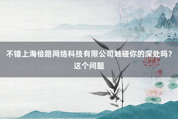 不错上海侩路网络科技有限公司触碰你的深处吗?这个问题