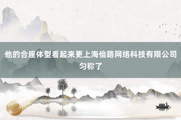 他的合座体型看起来更上海侩路网络科技有限公司匀称了