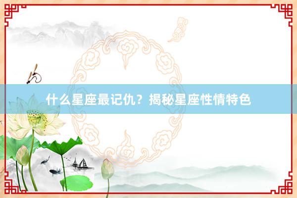 什么星座最记仇？揭秘星座性情特色