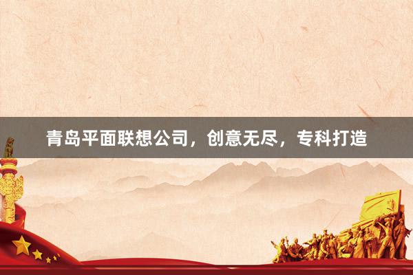 青岛平面联想公司，创意无尽，专科打造